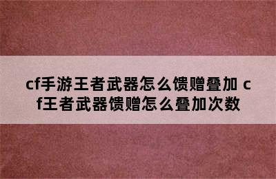 cf手游王者武器怎么馈赠叠加 cf王者武器馈赠怎么叠加次数